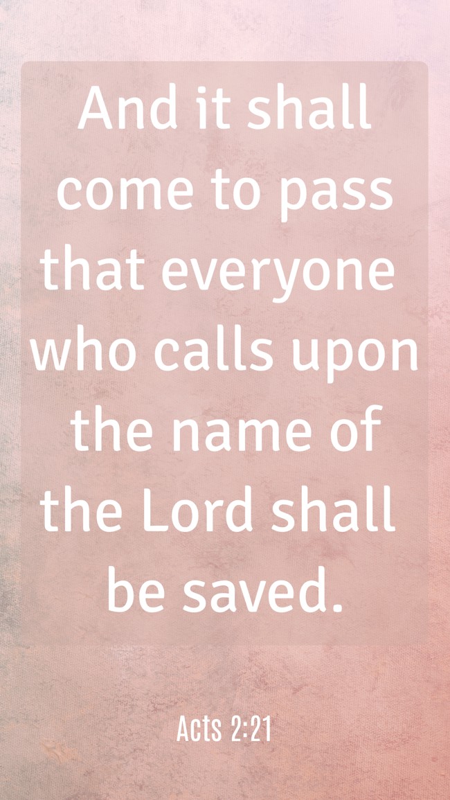 And it shall come to pass that everyone who calls upon the name of the Lord shall be saved. - Acts 2:21