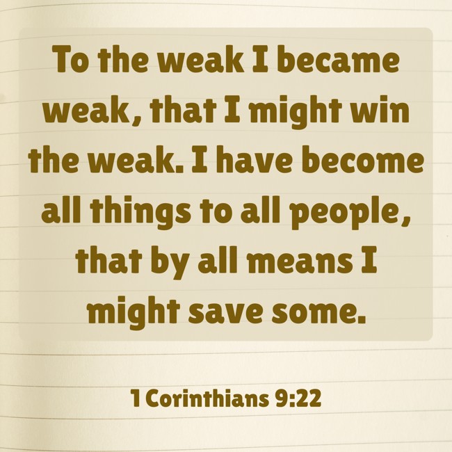 To the weak I became weak, that I might win the weak. I have become all things to all people, that by all means I might save some. - 1 Corinthians 9:22