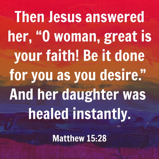 Then Jesus answered her, “O woman, great is your faith! Be it done for you as you desire.” And her daughter was healed instantly. - Matthew 15:28