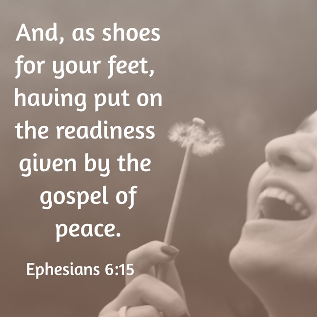 And, as shoes for your feet, having put on the readiness given by the gospel of peace. - Ephesians 6:15