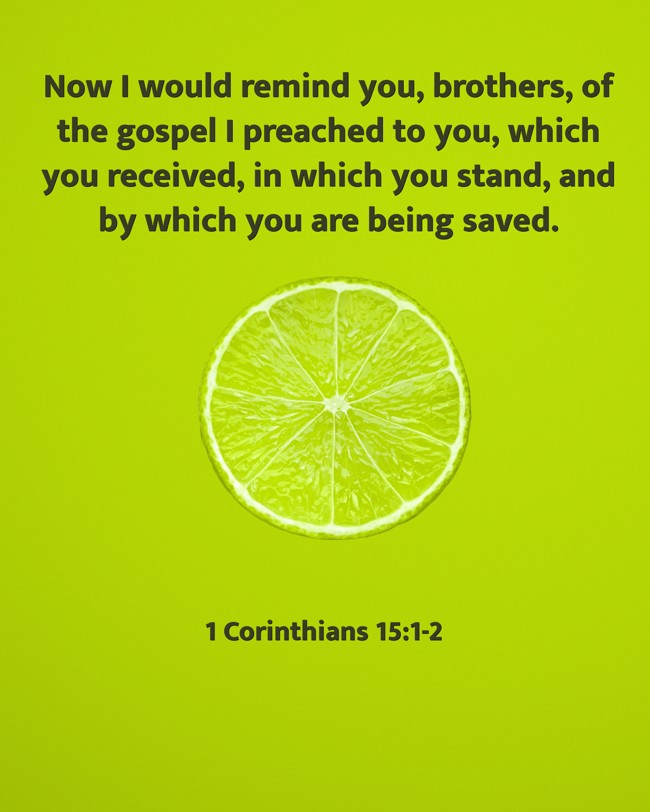 Now I would remind you, brothers, of the gospel I preached to you, which you received, in which you stand, and by which you are being saved. - 1 Corinthians 15:1-2
