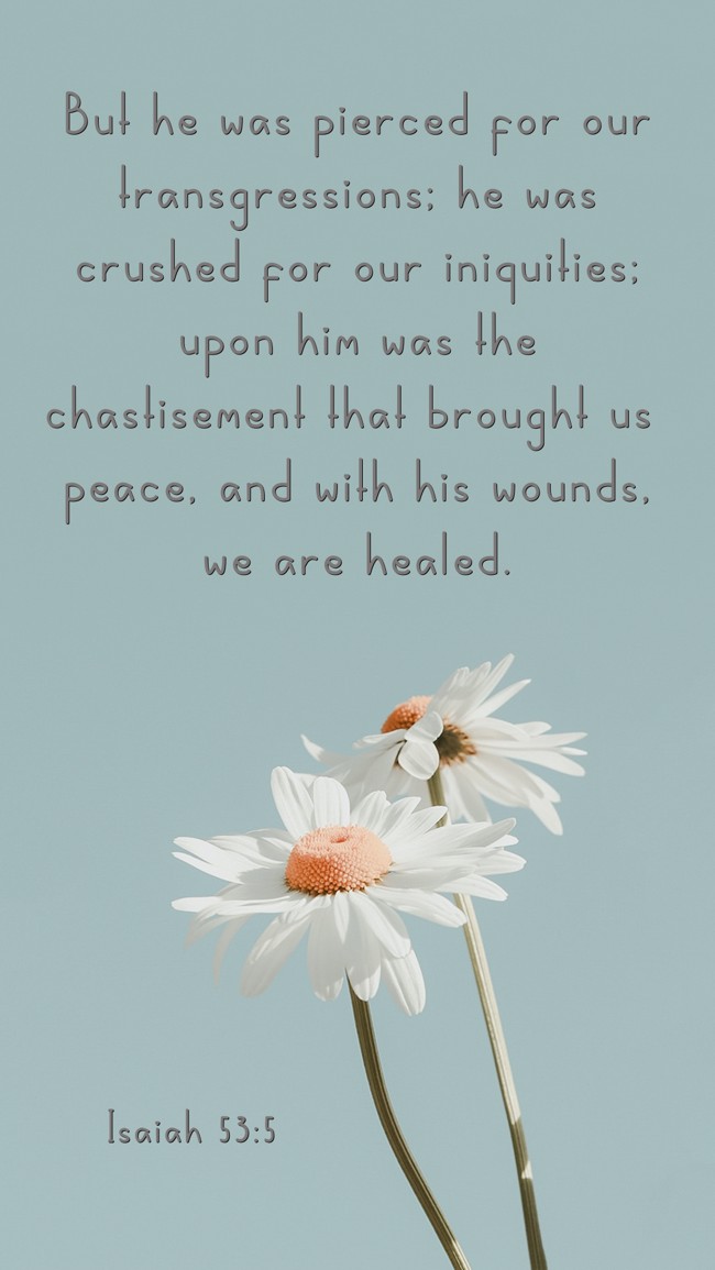 But he was pierced for our transgressions; he was crushed for our iniquities; upon him was the chastisement that brought us peace, and with his wounds, we are healed. - Isaiah 53:5