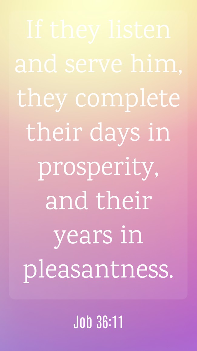 If they listen and serve him, they complete their days in prosperity, and their years in pleasantness. - Job 36:11
