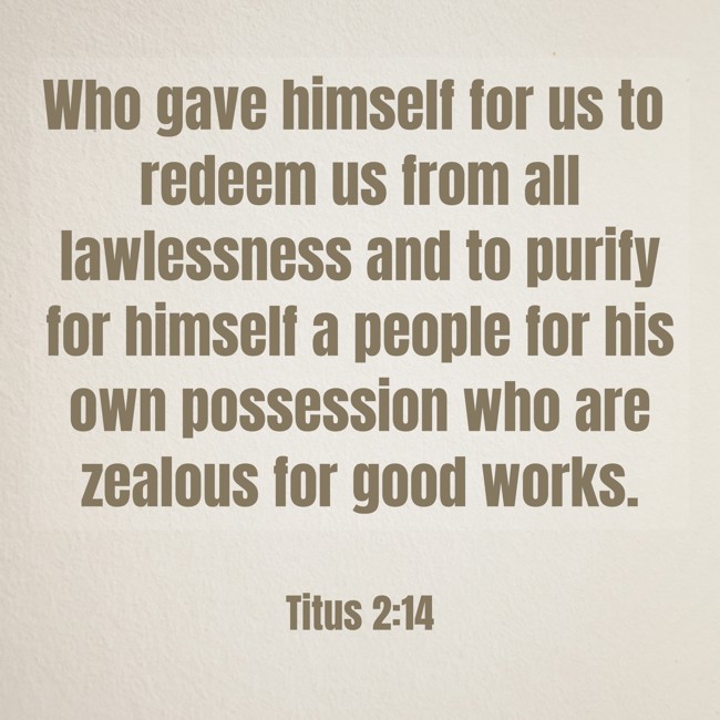 Who gave himself for us to redeem us from all lawlessness and to purify for himself a people for his own possession who are zealous for good works. - Titus 2:14