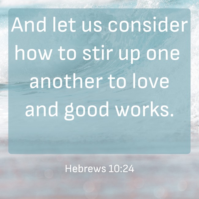 And let us consider how to stir up one another to love and good works. - Hebrews 10:24