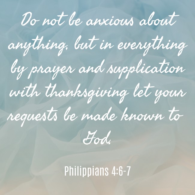 Do not be anxious about anything, but in everything by prayer and supplication with thanksgiving let your requests be made known to God. - Philippians 4:6-7
