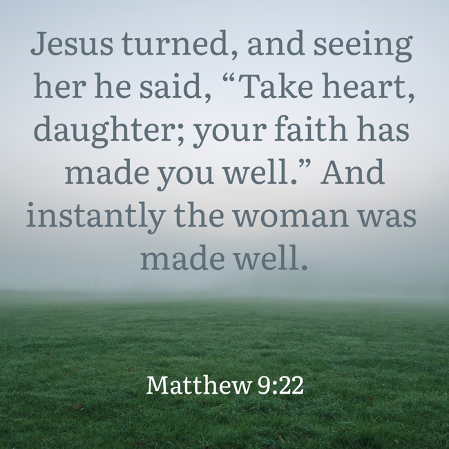 Jesus turned, and seeing her he said, “Take heart, daughter; your faith has made you well.” And instantly the woman was made well. - Matthew 9:22