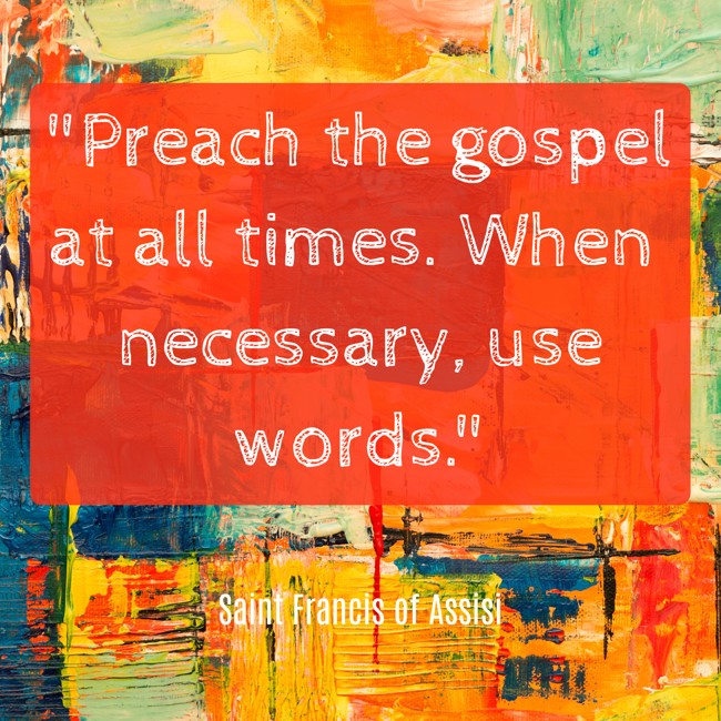 Preach the gospel at all times. When necessary, use words. - Saint Francis of Assisi