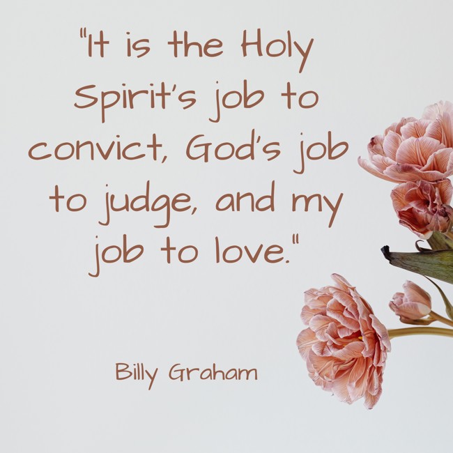 It is the Holy Spirit's job to convict, God's job to judge, and my job to love. - Billy Graham