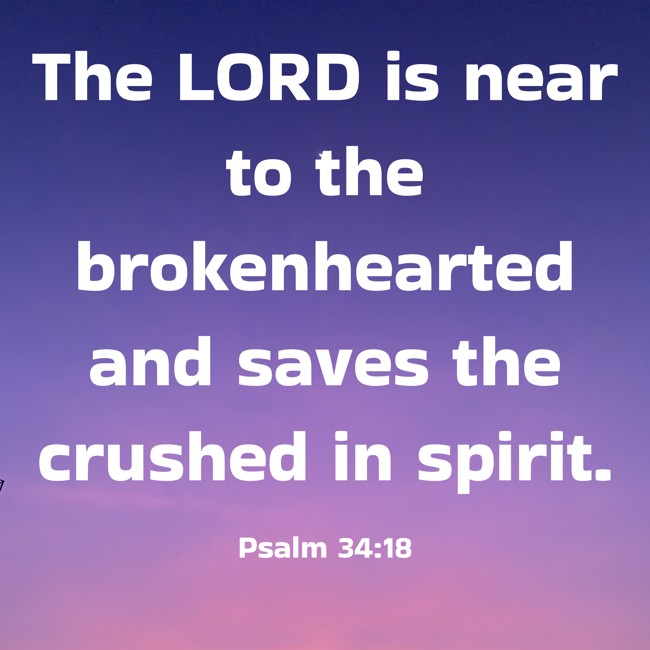 The LORD is near to the brokenhearted and saves the crushed in spirit. - Psalm 34:18