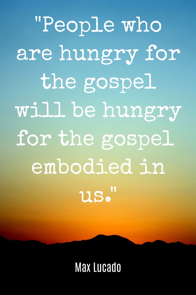 People who are hungry for the gospel will be hungry for the gospel embodied in us. - Max Lucado