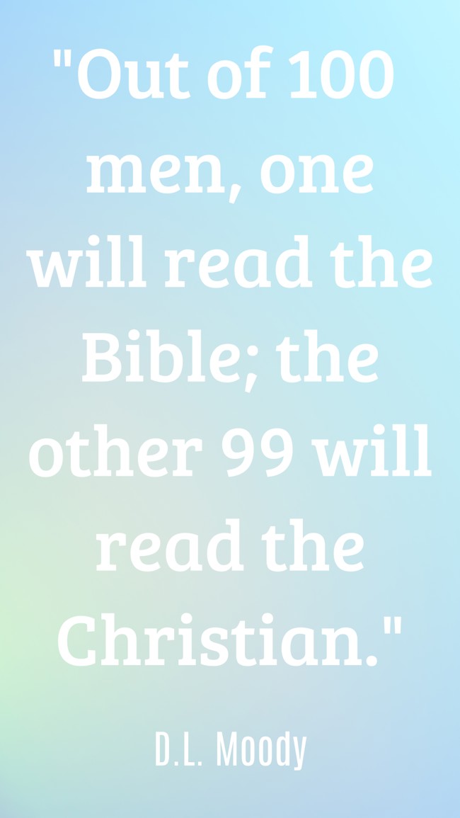 Out of 100 men, one will read the Bible; the other 99 will read the Christian. - D.L. Moody
