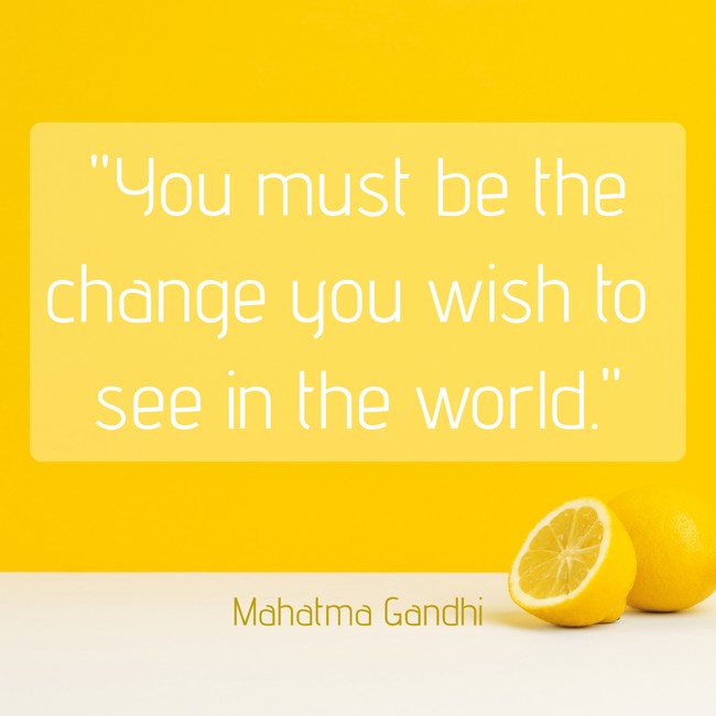 You must be the change you wish to see in the world. - Mahatma Gandhi