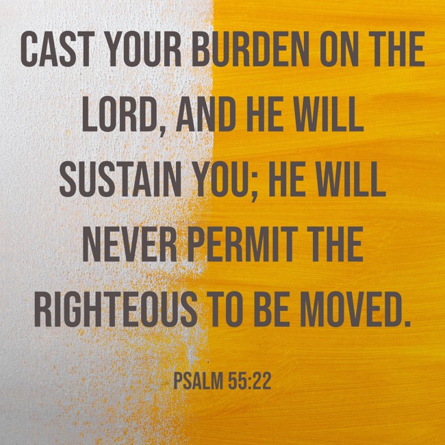 Cast your burden on the LORD, and he will sustain you; he will never permit the righteous to be moved. - Psalm 55:22