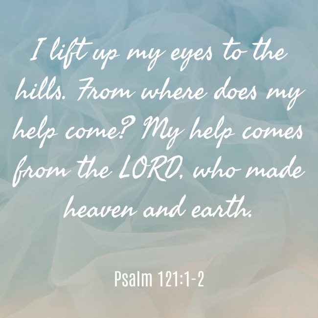 I lift up my eyes to the hills. From where does my help come? My help comes from the LORD, who made heaven and earth. - Psalm 121:1-2