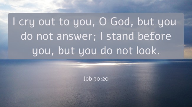 I cry out to you, O God, but you do not answer; I stand before you, but you do not look. - Job 30:20