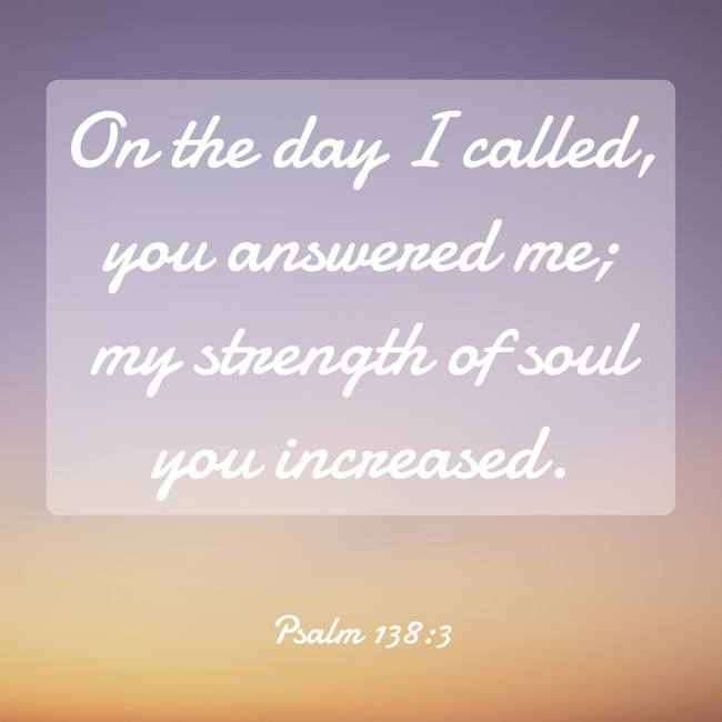 On the day I called, you answered me; my strength of soul you increased. - Psalm 138:3