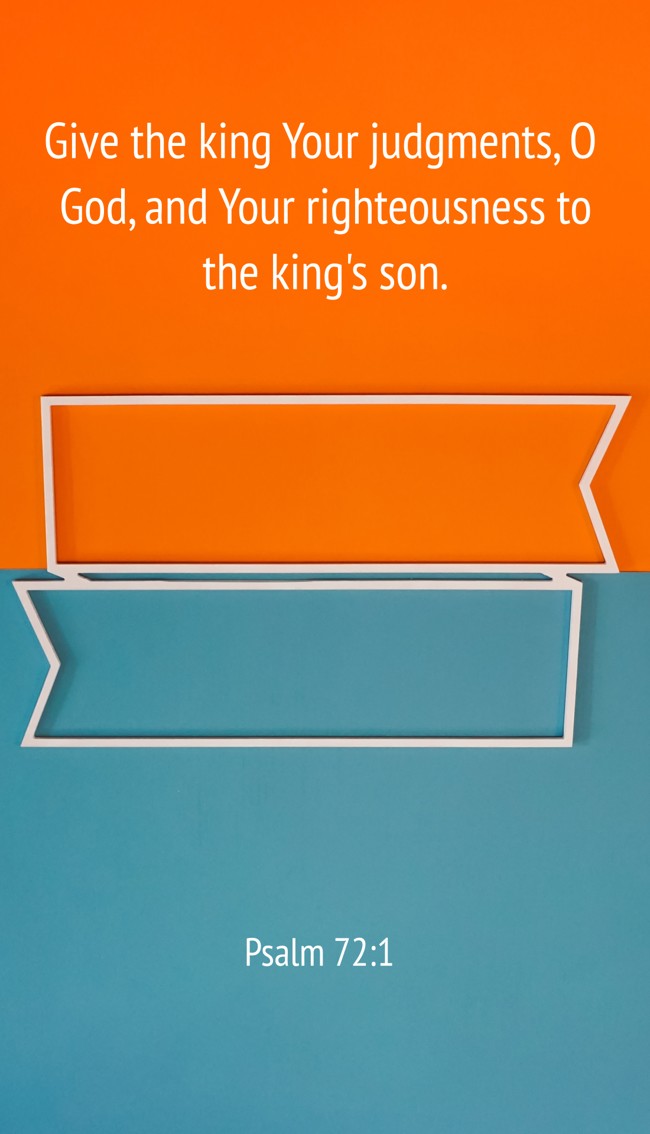 Give the king Your judgments, O God, and Your righteousness to the king's son. - Psalm 72:1