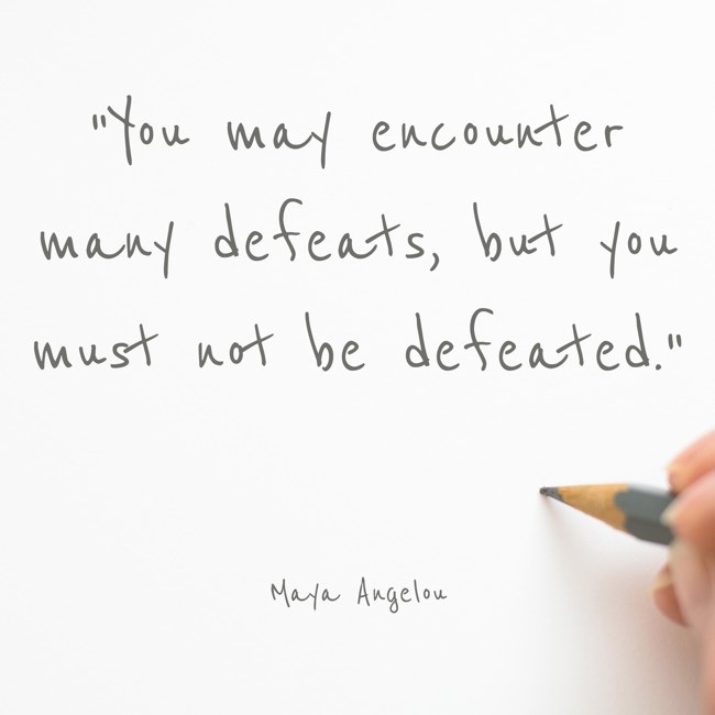 You may encounter many defeats, but you must not be defeated. - Maya Angelou
