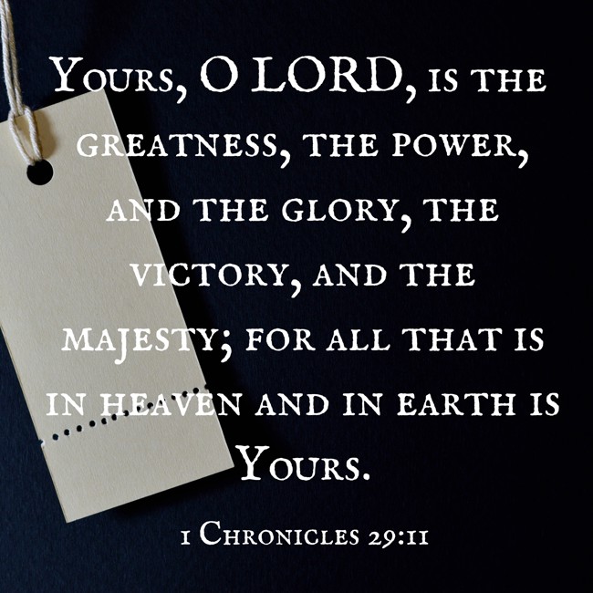 Yours, O LORD, is the greatness, the power, and the glory, the victory, and the majesty; for all that is in heaven and in earth is Yours. - 1 Chronicles 29:11
