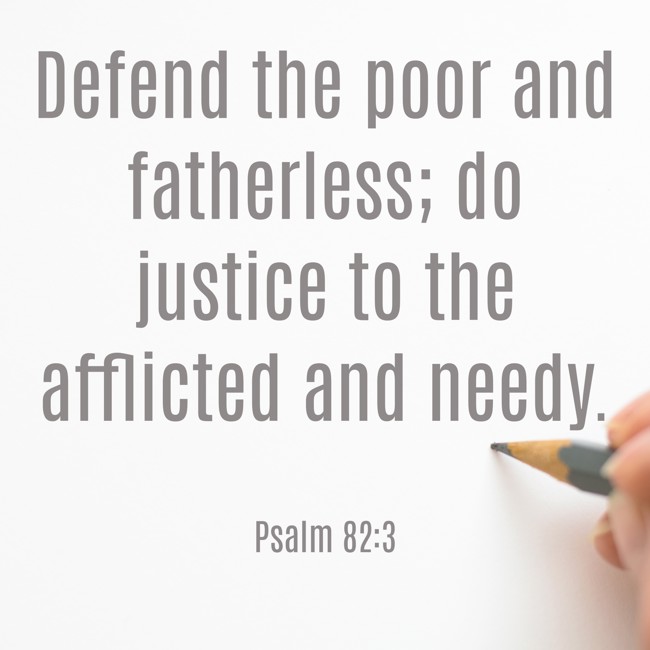 Defend the poor and fatherless; do justice to the afflicted and needy. - Psalm 82:3