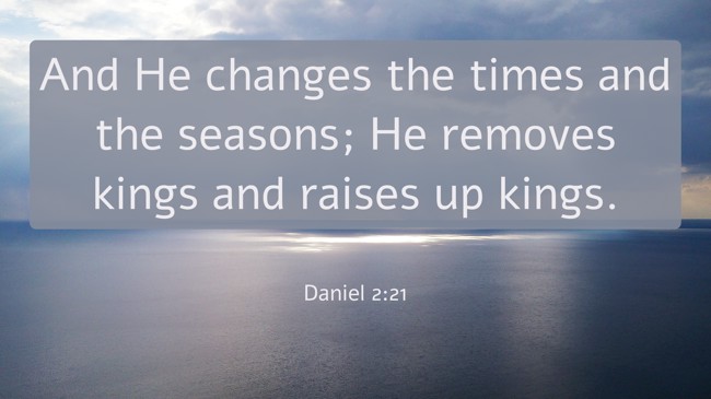 And He changes the times and the seasons; He removes kings and raises up kings. - Daniel 2:21