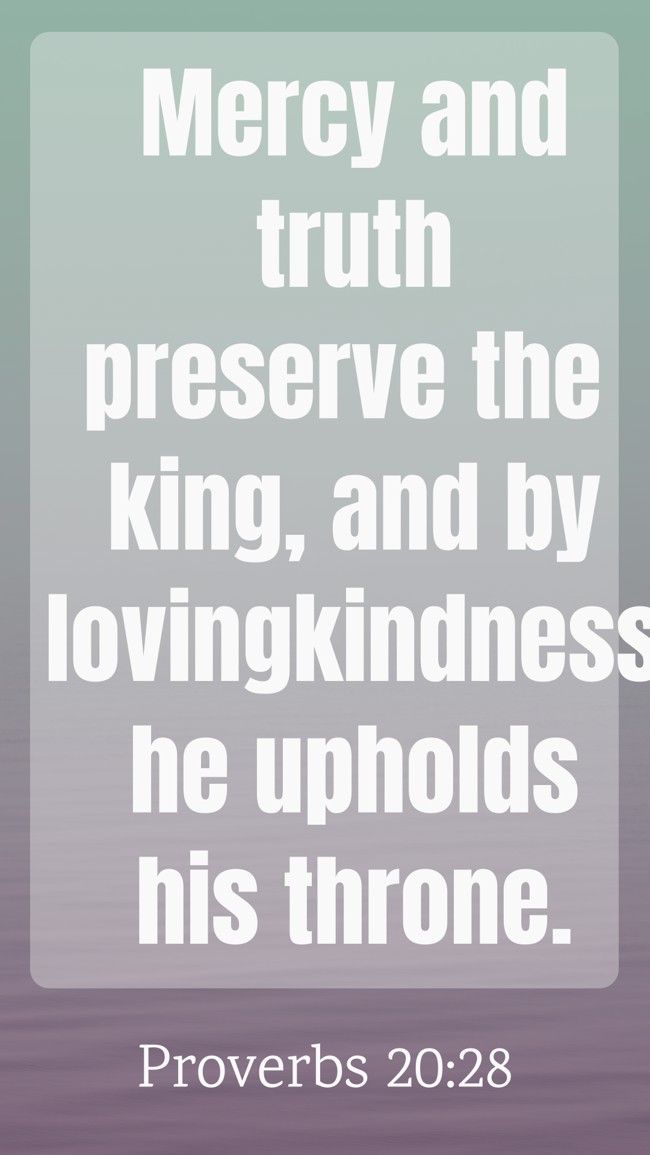 Mercy and truth preserve the king, and by lovingkindness he upholds his throne. - Proverbs 20:28