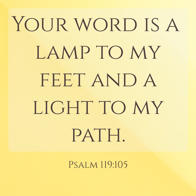 Your word is a lamp to my feet and a light to my path. - Psalm 119:105