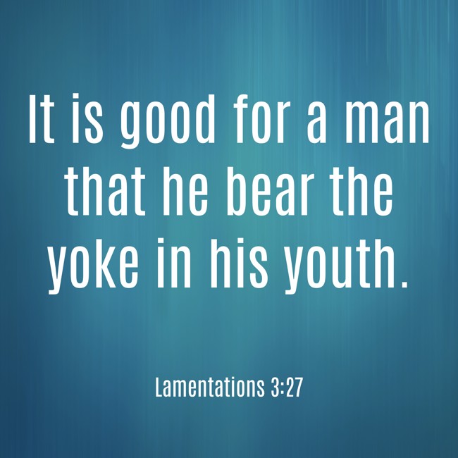 It is good for a man that he bear the yoke in his youth. - Lamentations 3:27