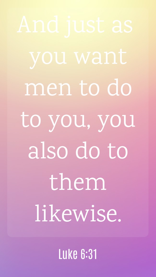And just as you want men to do to you, you also do to them likewise. - Luke 6:31
