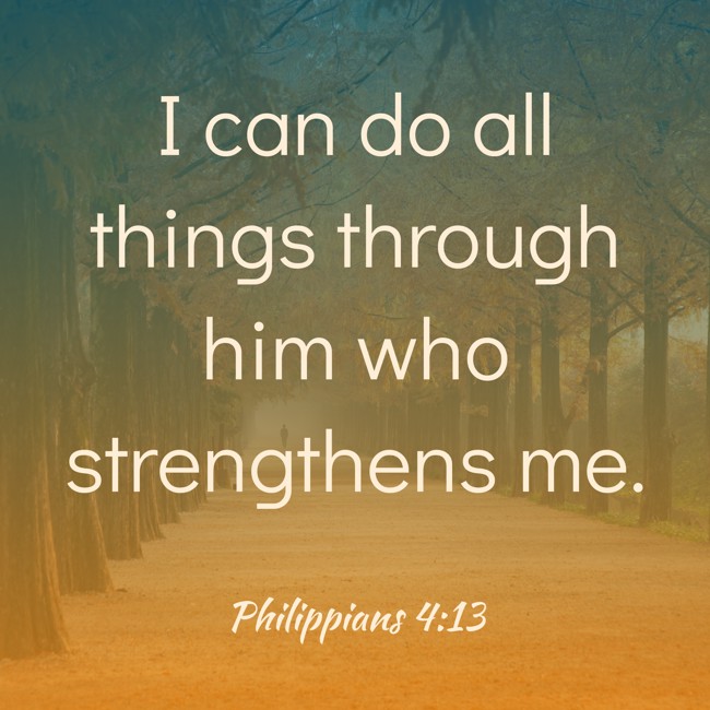 I can do all things through him who strengthens me. - Philippians 4:13