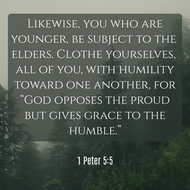 Likewise, you who are younger, be subject to the elders. Clothe yourselves, all of you, with humility toward one another, for “God opposes the proud but gives grace to the humble.” - 1 Peter 5:5