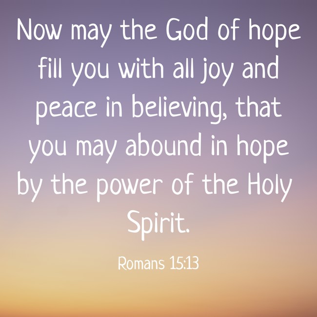 Now may the God of hope fill you with all joy and peace in believing, that you may abound in hope by the power of the Holy Spirit. - Romans 15:13