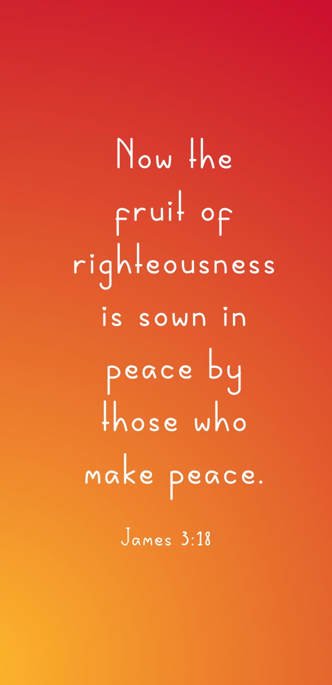 Now the fruit of righteousness is sown in peace by those who make peace. - James 3:18