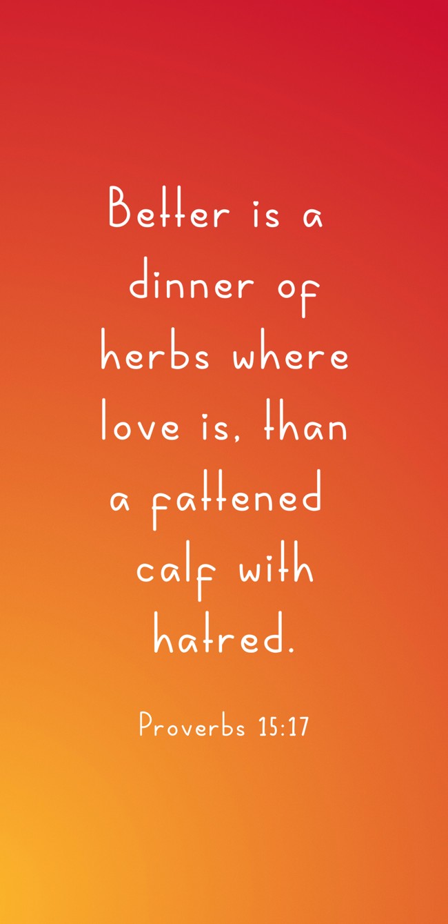 Better is a dinner of herbs where love is, than a fattened calf with hatred. - Proverbs 15:17