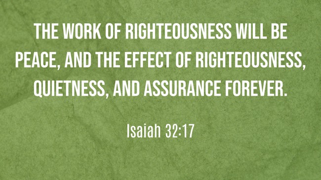 The work of righteousness will be peace, and the effect of righteousness, quietness, and assurance forever. - Isaiah 32:17