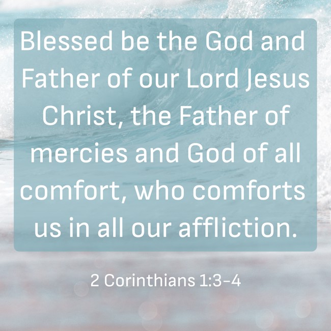Blessed be the God and Father of our Lord Jesus Christ, the Father of mercies and God of all comfort, who comforts us in all our affliction. - 2 Corinthians 1:3-4