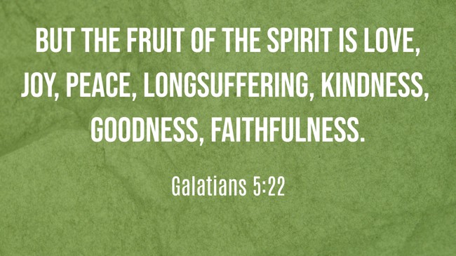 But the fruit of the Spirit is love, joy, peace, longsuffering, kindness, goodness, faithfulness. - Galatians 5:22