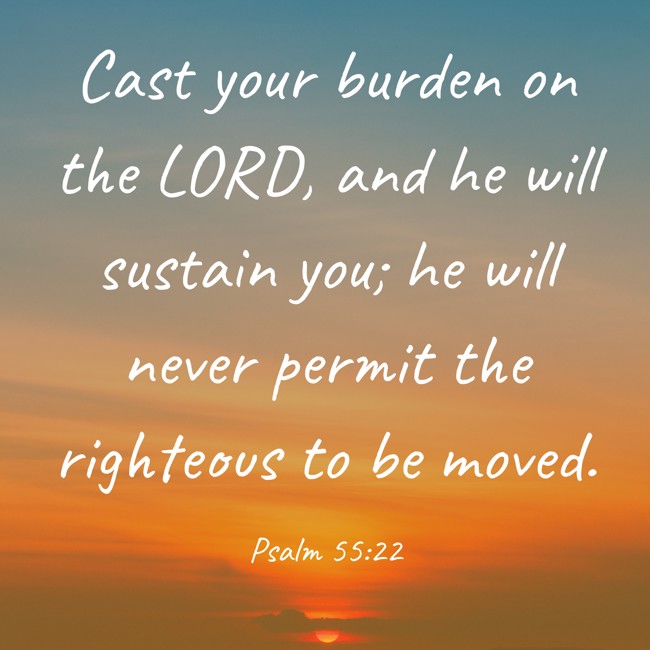 Cast your burden on the LORD, and he will sustain you; he will never permit the righteous to be moved. - Psalm 55:22