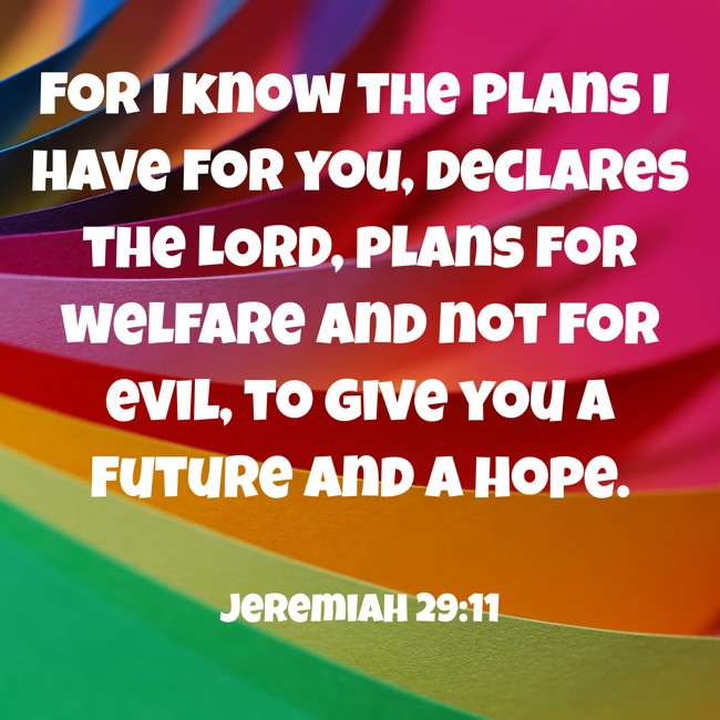 For I know the plans I have for you, declares the LORD, plans for welfare and not for evil, to give you a future and a hope. - Jeremiah 29:11