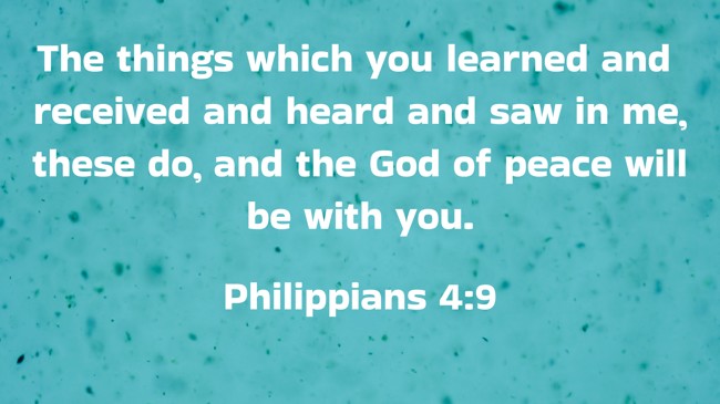 The things which you learned and received and heard and saw in me, these do, and the God of peace will be with you. - Philippians 4:9