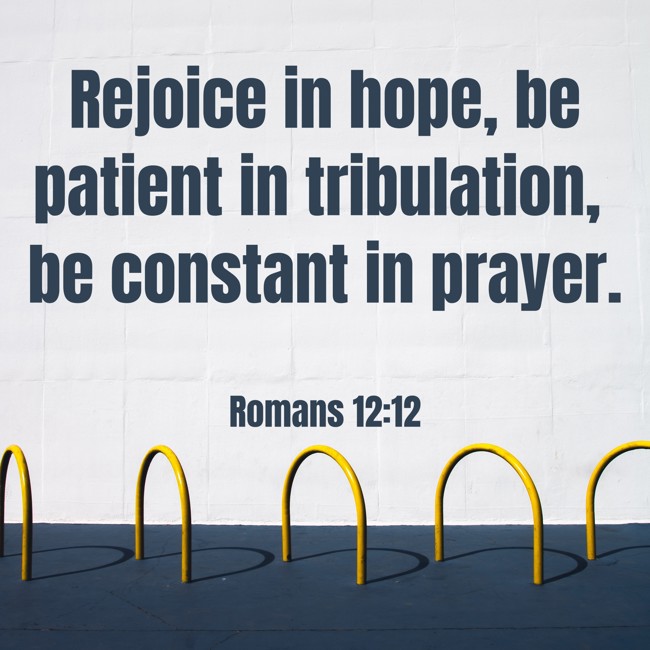 Rejoice in hope, be patient in tribulation, be constant in prayer. - Romans 12:12