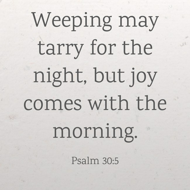 Weeping may tarry for the night, but joy comes with the morning. - Psalm 30:5