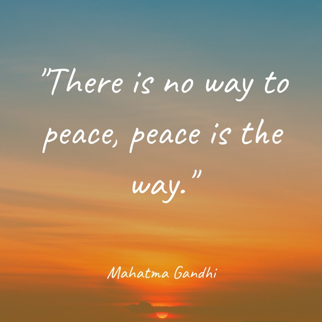 There is no way to peace, peace is the way. - Mahatma Gandhi