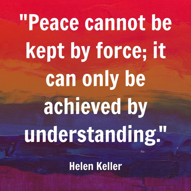 Peace cannot be kept by force; it can only be achieved by understanding. - Helen Keller
