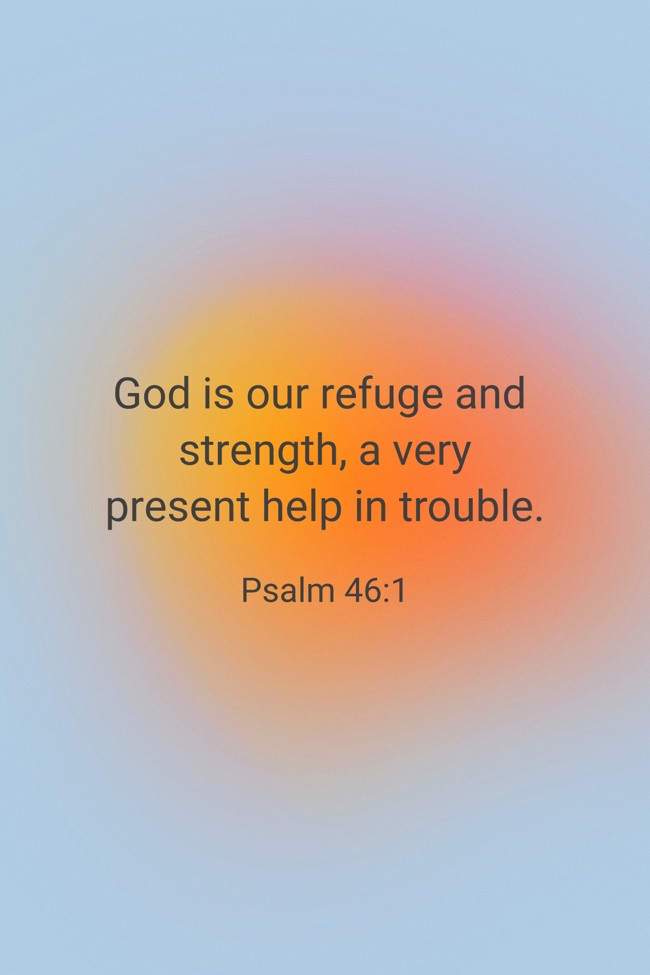 God is our refuge and strength, a very present help in trouble. - Psalm 46:1