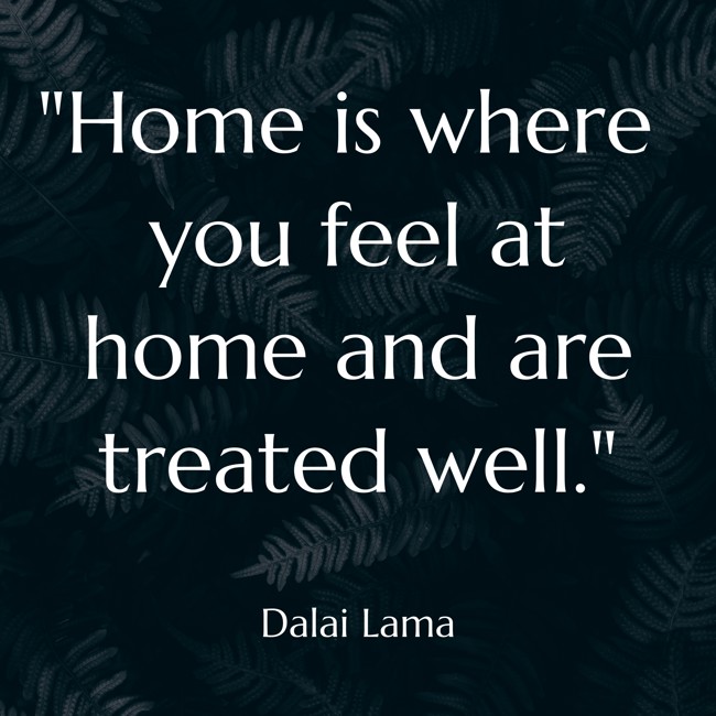 Home is where you feel at home and are treated well. - Dalai Lama