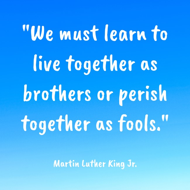 We must learn to live together as brothers or perish together as fools. - Martin Luther King Jr.