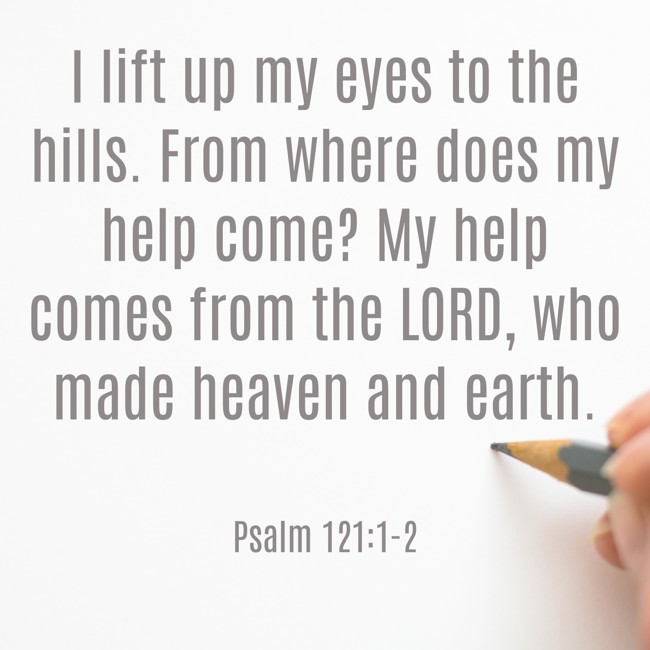 I lift up my eyes to the hills. From where does my help come? My help comes from the LORD, who made heaven and earth. - Psalm 121:1-2