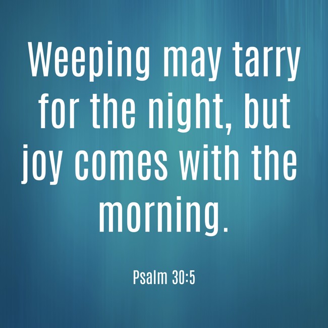 Weeping may tarry for the night, but joy comes with the morning. - Psalm 30:5